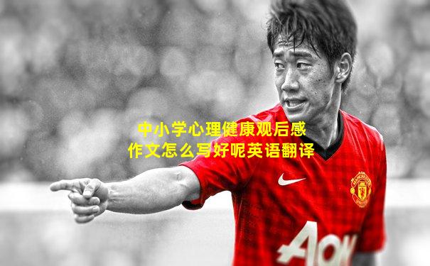 中小学心理健康观后感作文怎么写好呢英语翻译