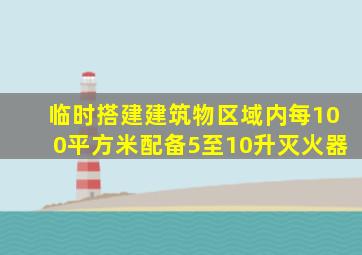 临时搭建建筑物区域内每100平方米配备5至10升灭火器