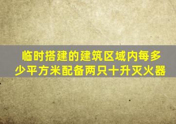 临时搭建的建筑区域内每多少平方米配备两只十升灭火器