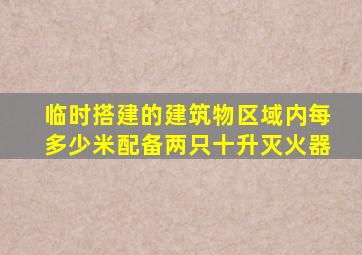 临时搭建的建筑物区域内每多少米配备两只十升灭火器