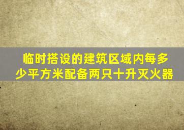 临时搭设的建筑区域内每多少平方米配备两只十升灭火器