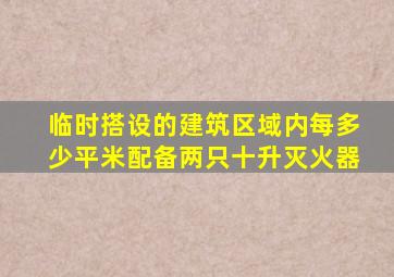 临时搭设的建筑区域内每多少平米配备两只十升灭火器