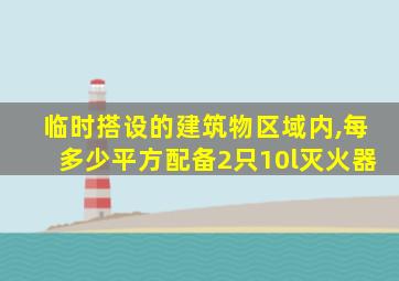 临时搭设的建筑物区域内,每多少平方配备2只10l灭火器