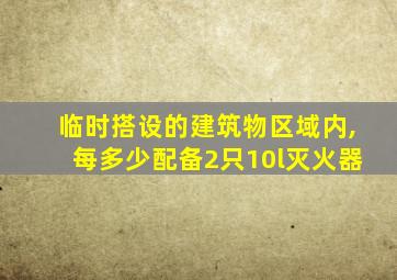 临时搭设的建筑物区域内,每多少配备2只10l灭火器