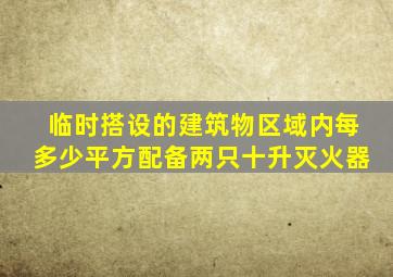 临时搭设的建筑物区域内每多少平方配备两只十升灭火器