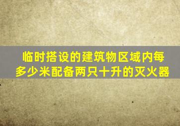 临时搭设的建筑物区域内每多少米配备两只十升的灭火器