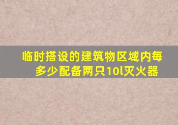 临时搭设的建筑物区域内每多少配备两只10l灭火器
