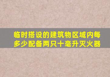 临时搭设的建筑物区域内每多少配备两只十毫升灭火器