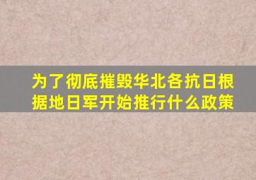 为了彻底摧毁华北各抗日根据地日军开始推行什么政策