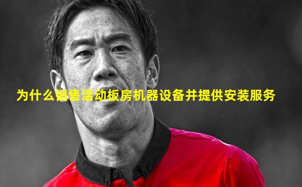 为什么销售活动板房机器设备并提供安装服务