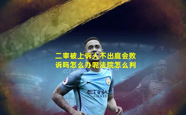 二审被上诉人不出庭会败诉吗怎么办呢法院怎么判