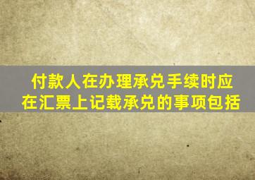 付款人在办理承兑手续时应在汇票上记载承兑的事项包括