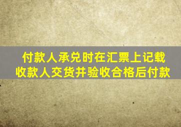 付款人承兑时在汇票上记载收款人交货并验收合格后付款