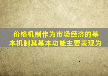价格机制作为市场经济的基本机制其基本功能主要表现为