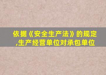 依据《安全生产法》的规定,生产经营单位对承包单位