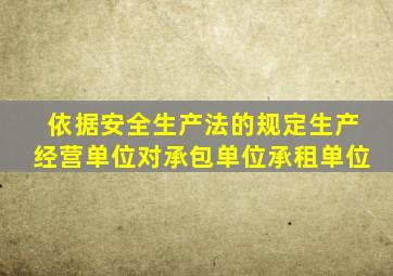 依据安全生产法的规定生产经营单位对承包单位承租单位