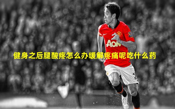健身之后腿酸疼怎么办缓解疼痛呢吃什么药