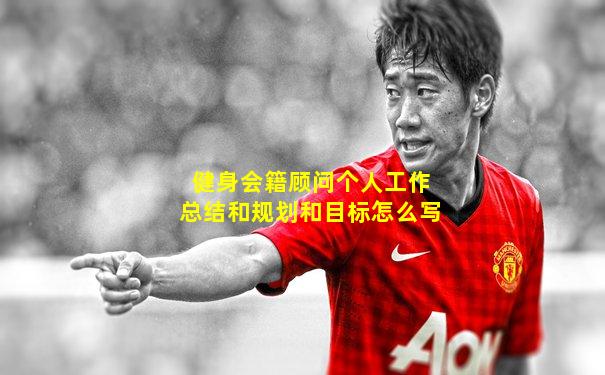 健身会籍顾问个人工作总结和规划和目标怎么写