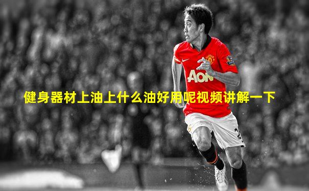 健身器材上油上什么油好用呢视频讲解一下