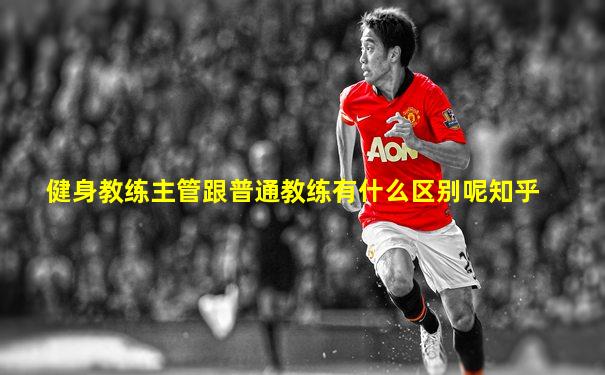 健身教练主管跟普通教练有什么区别呢知乎