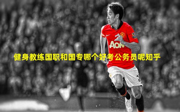 健身教练国职和国专哪个好考公务员呢知乎