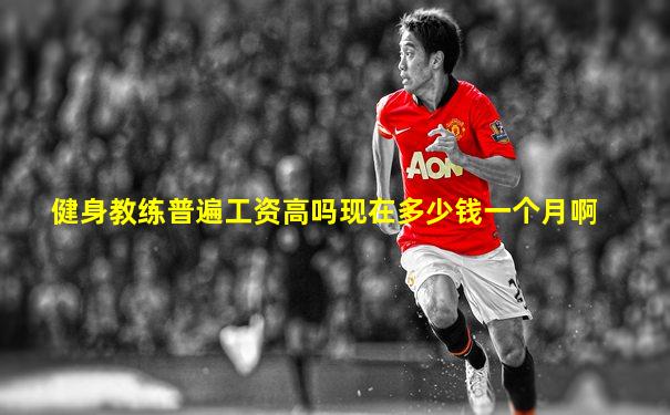 健身教练普遍工资高吗现在多少钱一个月啊