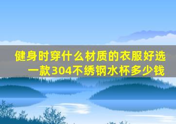 健身时穿什么材质的衣服好选一款304不绣钢水杯多少钱