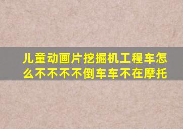 儿童动画片挖掘机工程车怎么不不不不倒车车不在摩托
