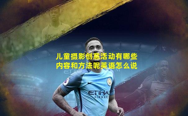 儿童摄影创意活动有哪些内容和方法呢英语怎么说