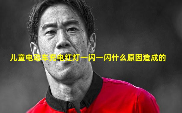 儿童电动车充电红灯一闪一闪什么原因造成的