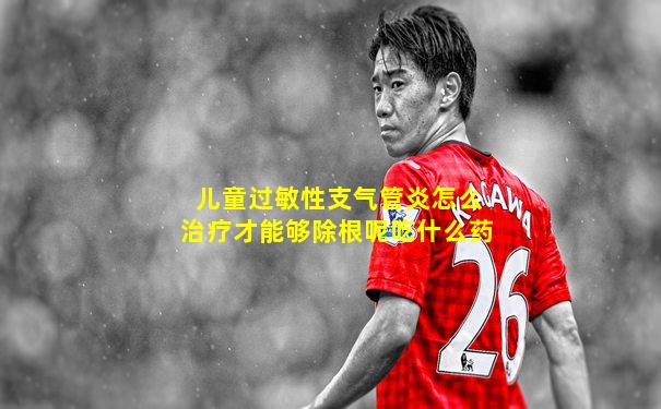 儿童过敏性支气管炎怎么治疗才能够除根呢吃什么药