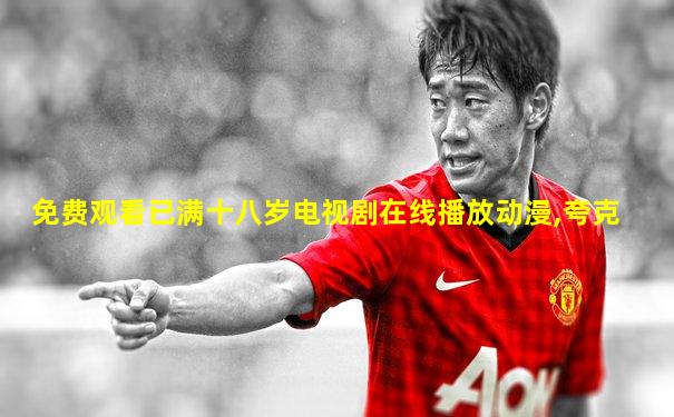 免费观看已满十八岁电视剧在线播放动漫,夸克