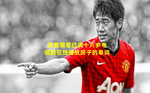 免费观看已满十八岁电视剧在线播放房子的单词