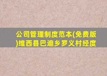 公司管理制度范本(免费版)维西县巴迪乡罗义村经度