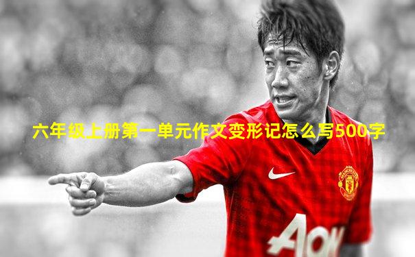 六年级上册第一单元作文变形记怎么写500字