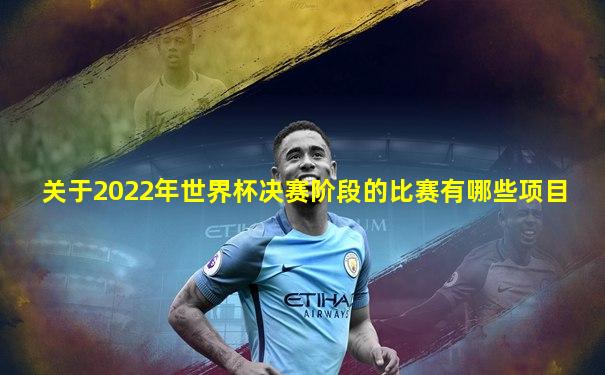 关于2022年世界杯决赛阶段的比赛有哪些项目