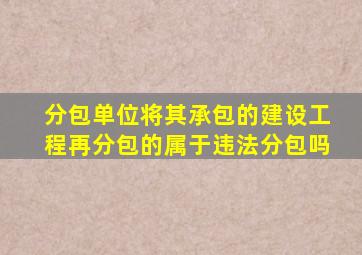 分包单位将其承包的建设工程再分包的属于违法分包吗