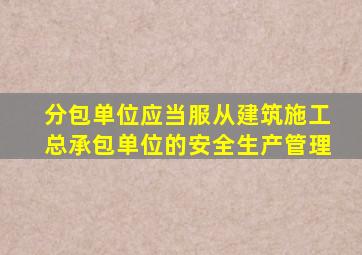 分包单位应当服从建筑施工总承包单位的安全生产管理