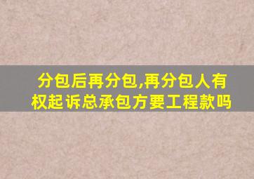 分包后再分包,再分包人有权起诉总承包方要工程款吗
