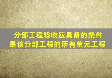 分部工程验收应具备的条件是该分部工程的所有单元工程
