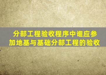 分部工程验收程序中谁应参加地基与基础分部工程的验收