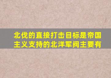 北伐的直接打击目标是帝国主义支持的北洋军阀主要有