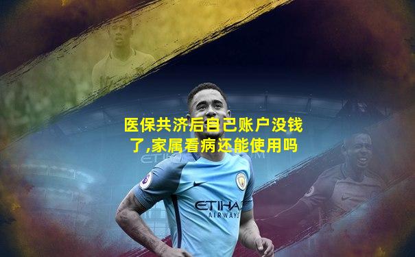 医保共济后自己账户没钱了,家属看病还能使用吗