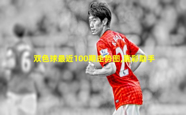 双色球最近100期走势图,赢彩助手