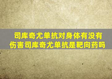 司库奇尤单抗对身体有没有伤害司库奇尤单抗是靶向药吗