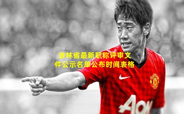 吉林省最新职称评审文件公示名单公布时间表格