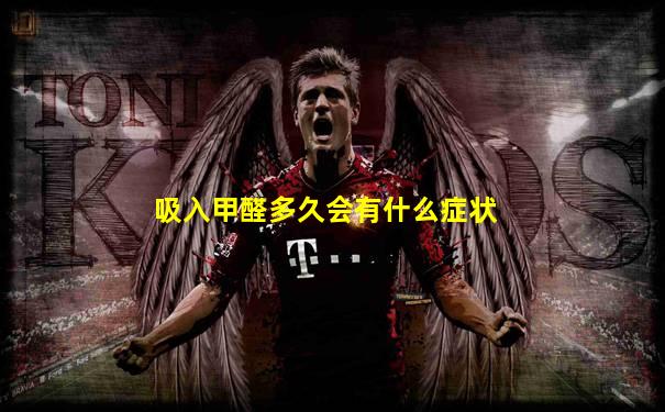 吸入甲醛多久会有什么症状