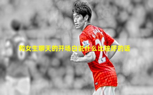 和女生聊天的开场白说什么比较好的话
