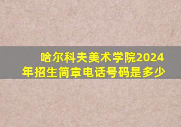 哈尔科夫美术学院2024年招生简章电话号码是多少