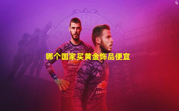 哪个国家买黄金饰品便宜